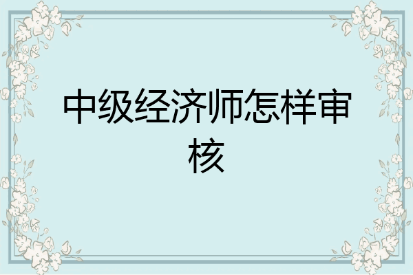 中级经济师怎样审核
