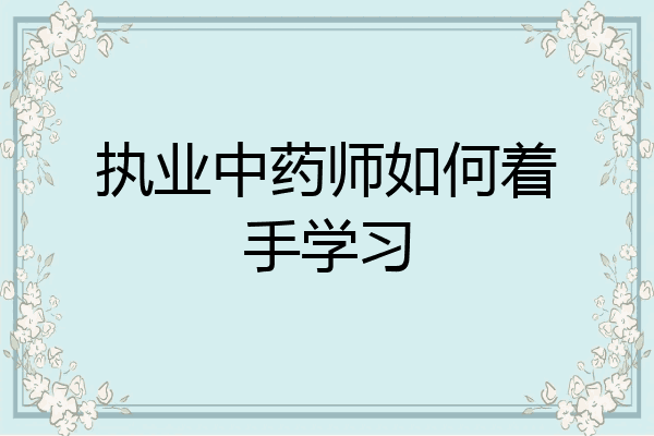 执业中药师如何着手学习
