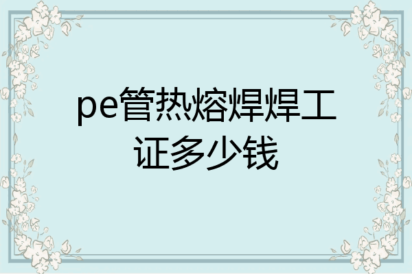 pe管热熔焊焊工证多少钱