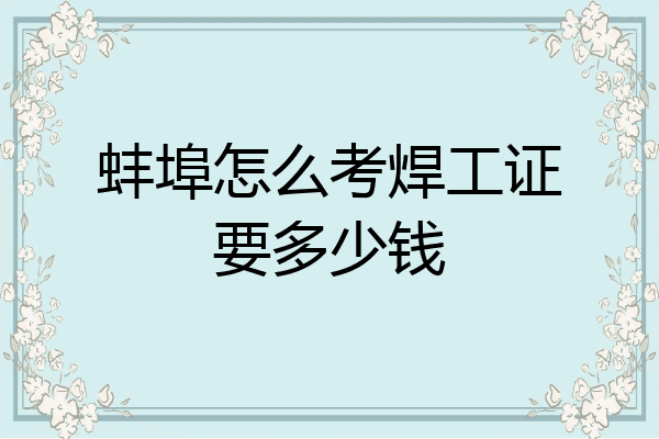 蚌埠怎么考焊工证要多少钱