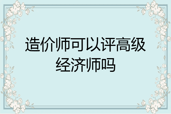 造价师可以评高级经济师吗