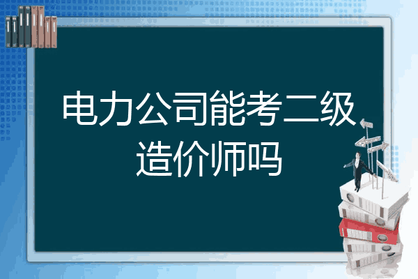 电力公司能考二级造价师吗