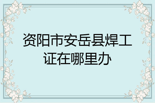 资阳市安岳县焊工证在哪里办