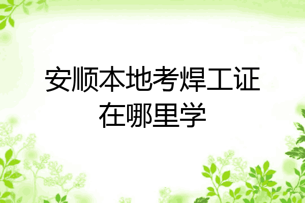 安顺本地考焊工证在哪里学