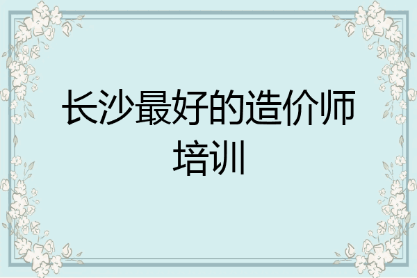 长沙最好的造价师培训