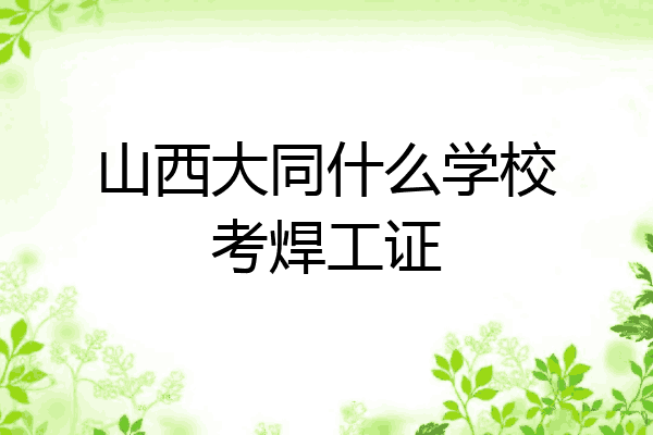 山西大同什么学校考焊工证