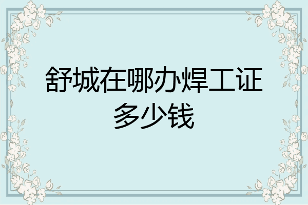 舒城在哪办焊工证多少钱