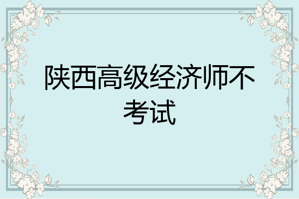陕西高级经济师不考试