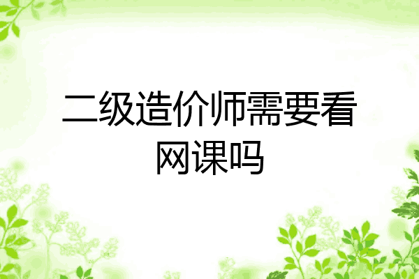 二级造价师需要看网课吗