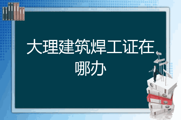 大理建筑焊工证在哪办