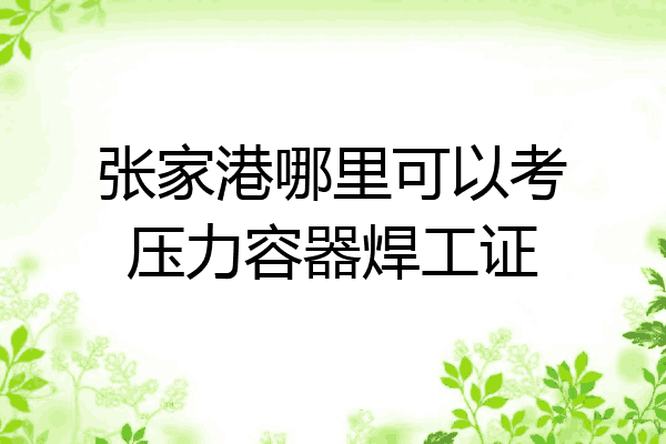 张家港哪里可以考压力容器焊工证