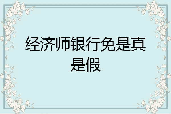 经济师银行免是真是假