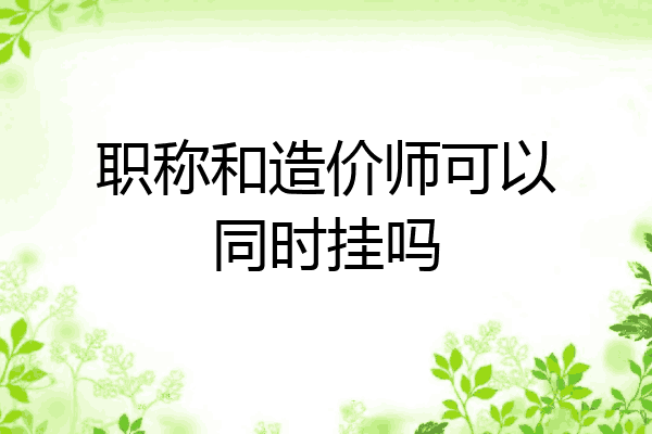 职称和造价师可以同时挂吗