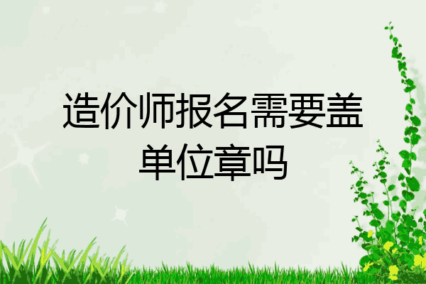 造价师报名需要盖单位章吗