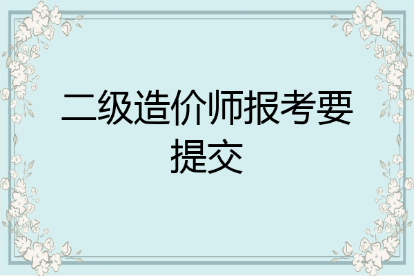 二级造价师报考要提交