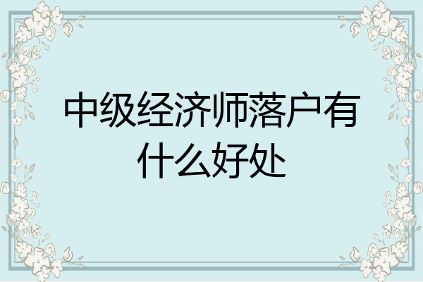 中级经济师落户有什么好处
