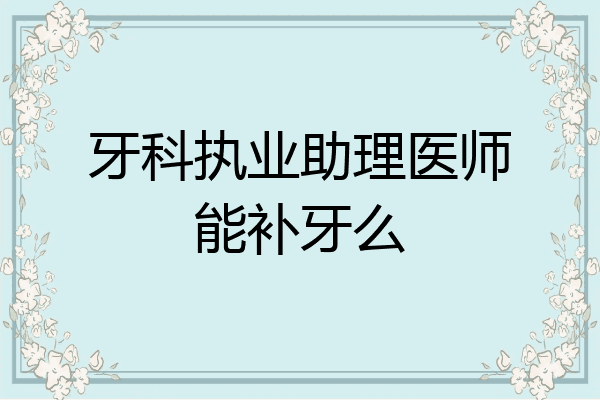 牙科执业助理医师能补牙么