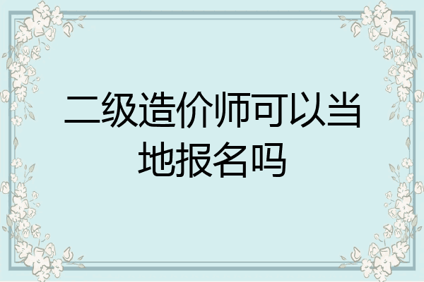 二级造价师可以当地报名吗