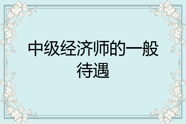 中级经济师的一般待遇