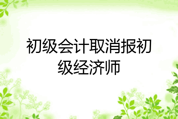 初级会计取消报初级经济师