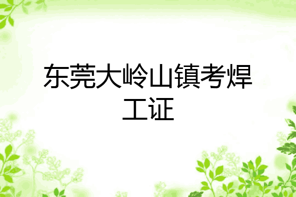 东莞大岭山镇考焊工证