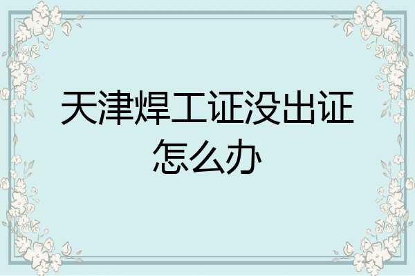 天津焊工证没出证怎么办
