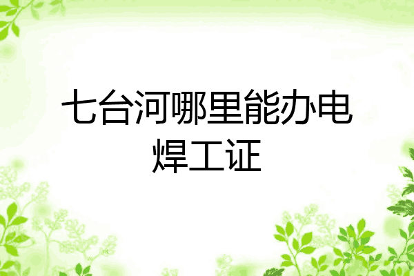 七台河哪里能办电焊工证