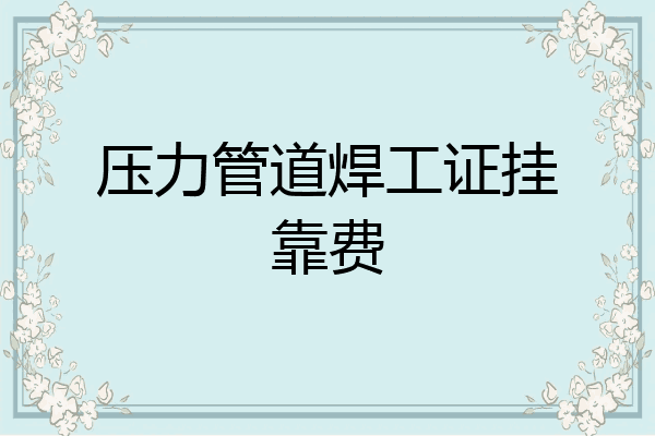 压力管道焊工证挂靠费