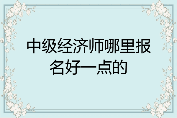 中级经济师哪里报名好一点的