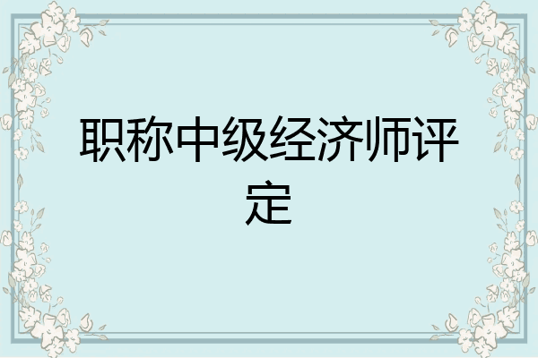 职称中级经济师评定