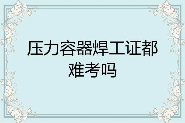 压力容器焊工证都难考吗