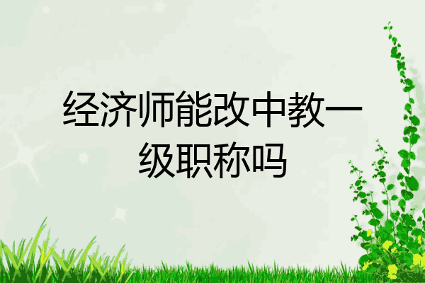 经济师能改中教一级职称吗