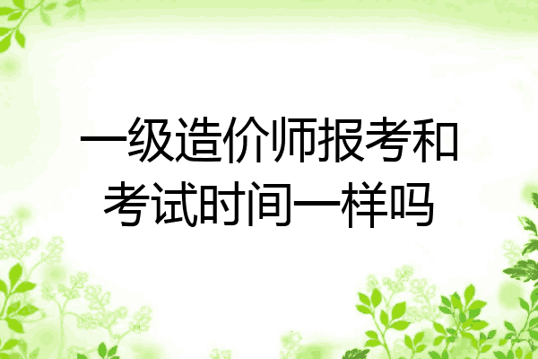 一级造价师报考和考试时间一样吗