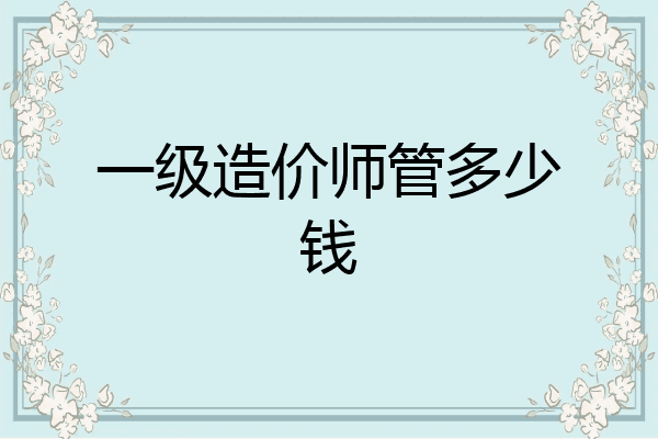 一级造价师管多少钱