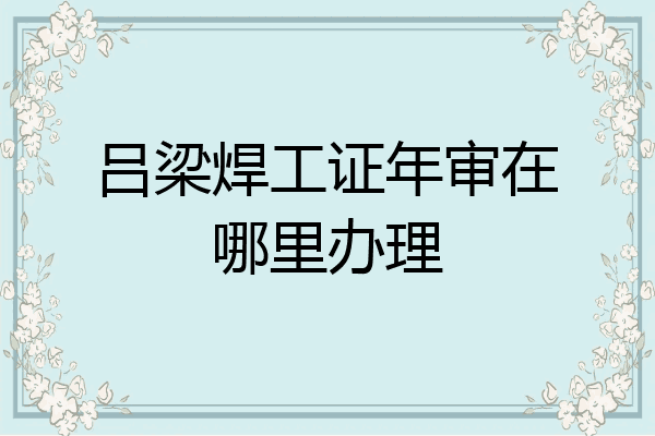 吕梁焊工证年审在哪里办理