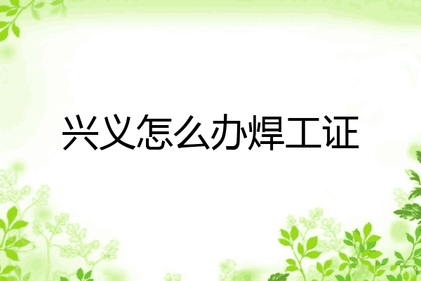 兴义怎么办焊工证
