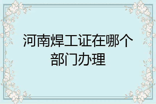 河南焊工证在哪个部门办理