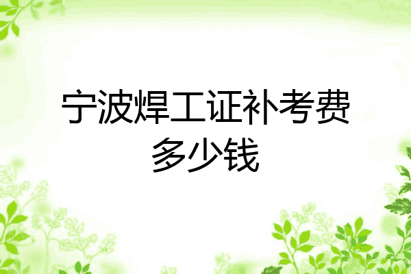 宁波焊工证补考费多少钱