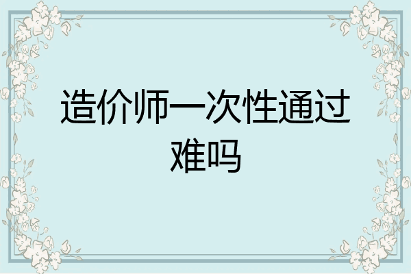 造价师一次性通过难吗