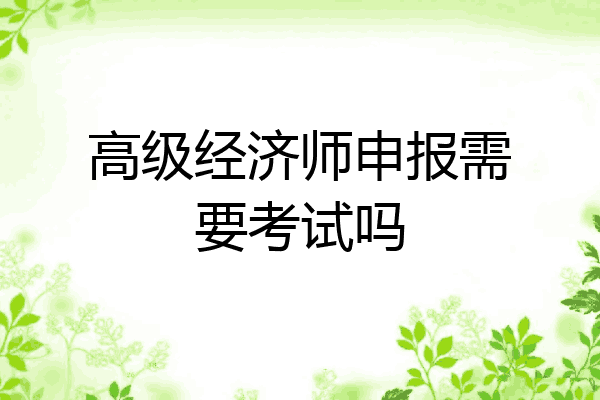高级经济师申报需要考试吗