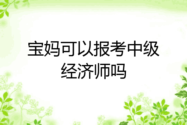宝妈可以报考中级经济师吗