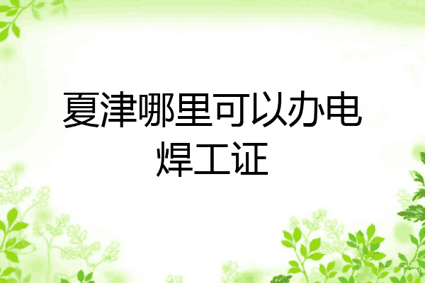 夏津哪里可以办电焊工证
