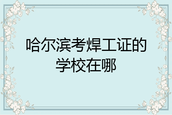 哈尔滨考焊工证的学校在哪