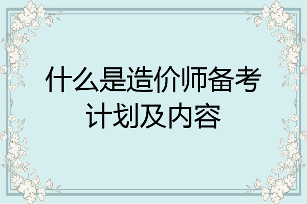 什么是造价师备考计划及内容