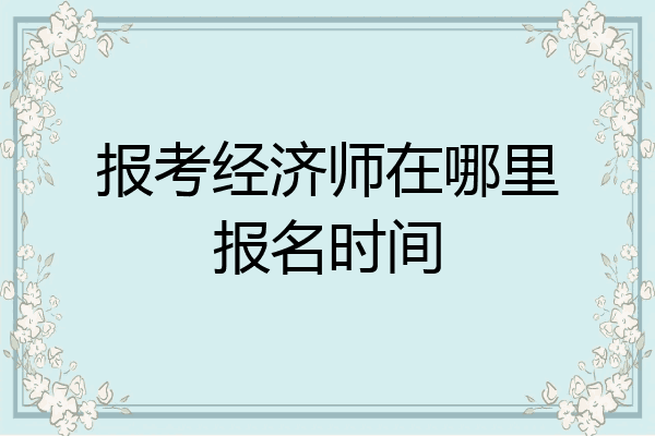 报考经济师在哪里报名时间