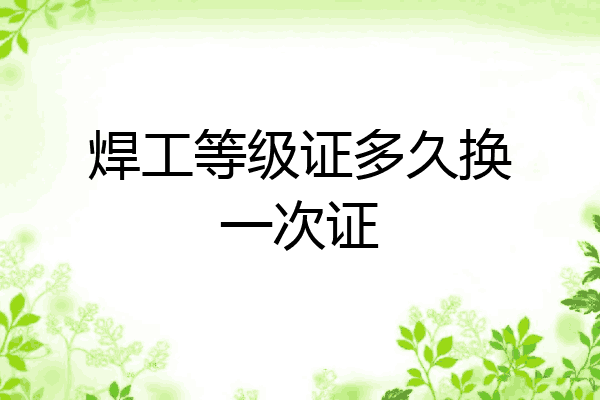 焊工等级证多久换一次证