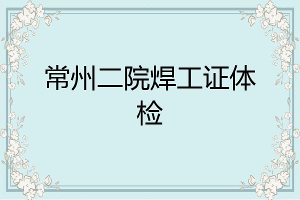 常州二院焊工证体检