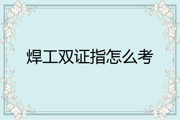 焊工双证指怎么考