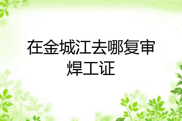在金城江去哪复审焊工证