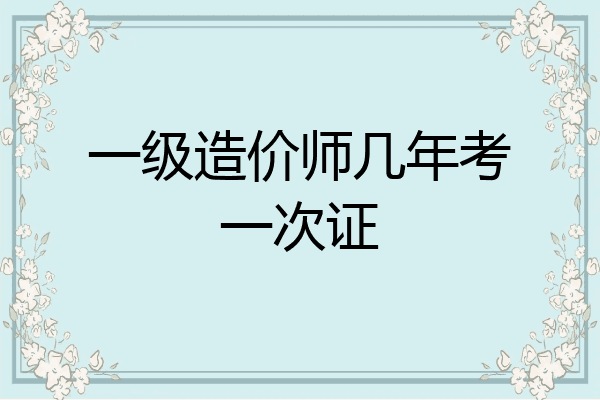 一级造价师几年考一次证